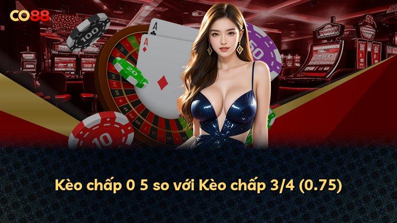Kèo chấp 0 5 so với Kèo chấp 3/4 (0.75)