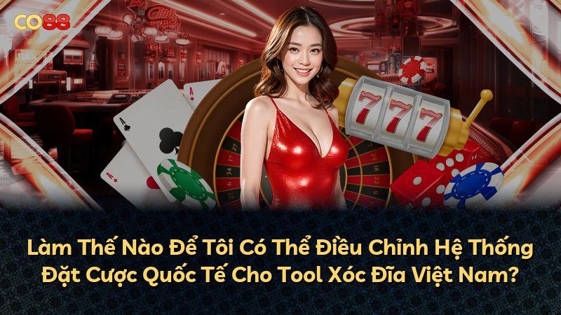 Làm Thế Nào Để Tôi Có Thể Điều Chỉnh Hệ Thống Đặt Cược Quốc Tế Cho Tool Xóc Đĩa Việt Nam?