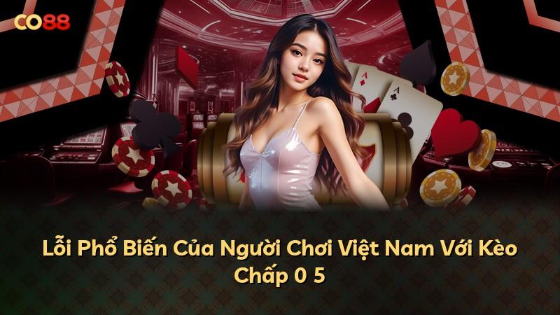 Lỗi Phổ Biến Của Người Chơi Việt Nam Với Kèo Chấp 0 5