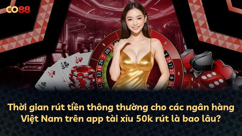 Thời gian rút tiền thông thường cho các ngân hàng Việt Nam trên app tài xỉu 50k rút là bao lâu?
